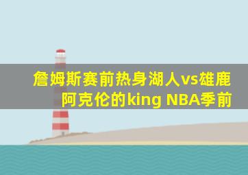 詹姆斯赛前热身湖人vs雄鹿阿克伦的king NBA季前